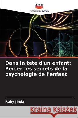 Dans la t?te d'un enfant: Percer les secrets de la psychologie de l'enfant Ruby Jindal 9786207764945 Editions Notre Savoir - książka