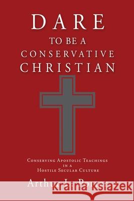 Dare to Be a Conservative Christian: Conserving Apostolic Teachings in a Hostile Secular Culture Arthur L Porter 9781662819612 Liberty Hill Publishing - książka