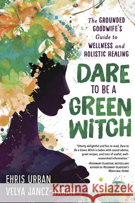 Dare to Be a Green Witch: The Grounded Goodwife's Guide to Wellness & Holistic Healing Ehris Urban Velya Jancz-Urban 9780738765457 Llewellyn Publications - książka
