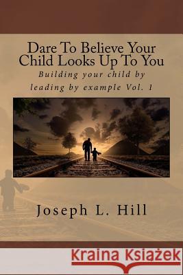 Dare to Believe Your Child Looks Up to You: Building Your Child by Leading by Example Vol. 1 Mr Joseph Lee Hill 9781985800632 Createspace Independent Publishing Platform - książka