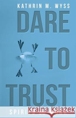 Dare to Trust: Spirits at Work Kathrin M Wyss 9781504386081 Balboa Press - książka