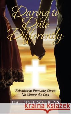 Daring to Date Differently: Relentlessly Pursuing Christ No Matter the Cost Haleigh Watkins 9781664209473 WestBow Press - książka