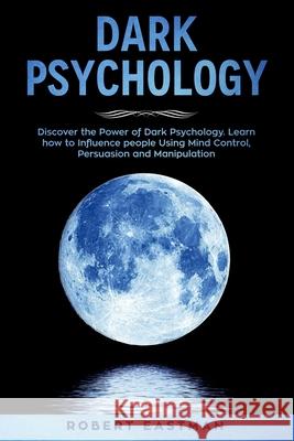 Dark Psychology: Discover the Power of Dark Psychology. Learn how to Influence people Using Mind Control, Persuasion and Manipulation Robert Eastman 9781690811237 Independently Published - książka