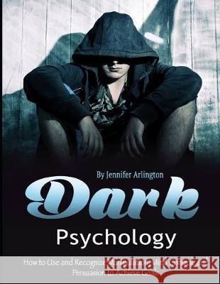 Dark Psychology: How to Use and Recognize Manipulation, Mind Control, and Persuasion to Achieve Goals Jennifer Arlington 9781710396560 Independently Published - książka