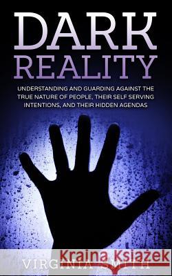 Dark Reality: Understanding And Guarding Against The True Nature Of People, Their Self Serving Intentions, And Their Hidden Agendas Smith, Virginia 9781533035127 Createspace Independent Publishing Platform - książka