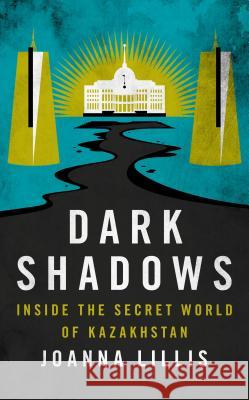 Dark Shadows: Inside the Secret World of Kazakhstan Joanna Lillis 9781784538613 Bloomsbury Publishing PLC - książka