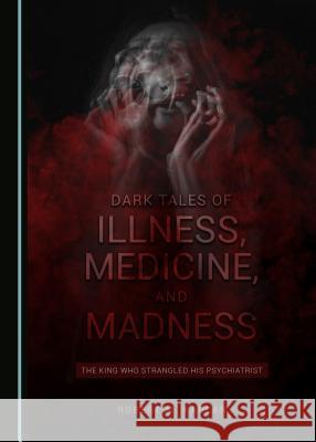 Dark Tales of Illness, Medicine, and Madness: The King Who Strangled His Psychiatrist Robert M. Kaplan 9781527533899 Cambridge Scholars Publishing - książka