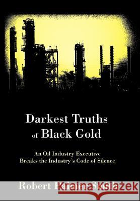 Darkest Truths of Black Gold: An Oil Industry Executive Breaks the Industry's Code of Silence Smith, Robert Palmer 9780595901142 iUniverse - książka
