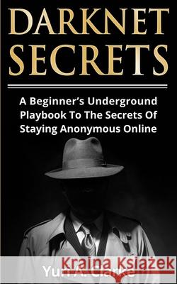 Darknet Secrets: A Beginner's Underground Playbook To The Secrets Of Staying Anonymous Online Yuri a. Bogachev 9783907269565 Peninsula Publishing - książka