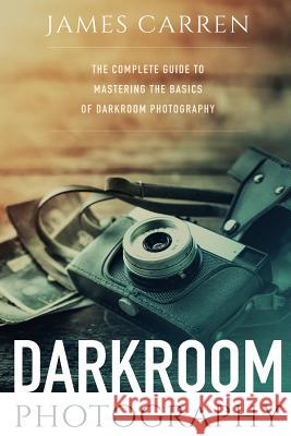 Darkroom Photography: The Complete Guide to Mastering The Basics of Darkroom Photography James Carren 9781519209047 Createspace Independent Publishing Platform - książka