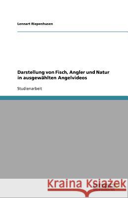 Darstellung Von Fisch, Angler Und Natur in Ausgewahlten Angelvideos Lennart Riepenhusen 9783640980987 Grin Verlag - książka