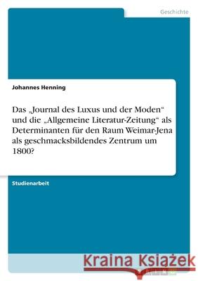 Das  Journal des Luxus und der Moden  und die  Allgemeine Literatur-Zeitung  als Determinanten für den Raum Weimar-Jena als geschmacksbildendes Zentrum um 1800? Johannes Henning 9783638887274 Grin Verlag - książka