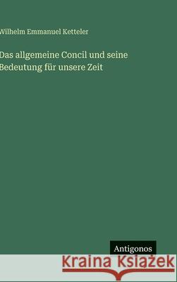 Das allgemeine Concil und seine Bedeutung f?r unsere Zeit Wilhelm Emmanuel Ketteler 9783386135733 Antigonos Verlag - książka