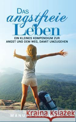 Das Angstfreie Leben: Ein Kleines Kompendium Zur Angst Und Dem Weg, Damit Umzugehen. Manuel Kolompar 9781729197271 Independently Published - książka