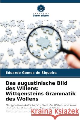 Das augustinische Bild des Willens: Wittgensteins Grammatik des Wollens Gomes de Siqueira, Eduardo 9786202458412 Verlag Unser Wissen - książka