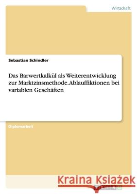 Das Barwertkalkül als Weiterentwicklung zur Marktzinsmethode. Ablauffiktionen bei variablen Geschäften Sebastian Schindler 9783638843874 Grin Verlag - książka