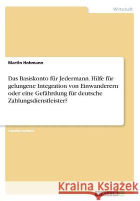 Das Basiskonto für Jedermann. Hilfe für gelungene Integration von Einwanderern oder eine Gefährdung für deutsche Zahlungsdienstleister? Martin Hohmann 9783668424067 Grin Verlag - książka