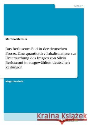 Das Berlusconi-Bild in der deutschen Presse. Eine quantitative Inhaltsanalyse zur Untersuchung des Images von Silvio Berlusconi in ausgewählten deutsc Metzner, Martina 9783668811348 Grin Verlag - książka