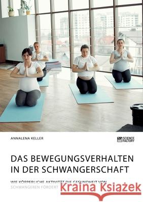 Das Bewegungsverhalten in der Schwangerschaft. Wie körperliche Aktivität die Gesundheit von Schwangeren fördert Keller, Annalena 9783964873002 Science Factory - książka