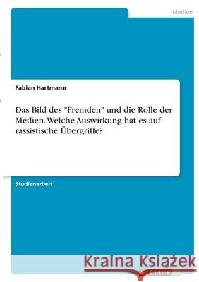 Das Bild des Fremden und die Rolle der Medien. Welche Auswirkung hat es auf rassistische Übergriffe? Hartmann, Fabian 9783346371553 Grin Verlag - książka