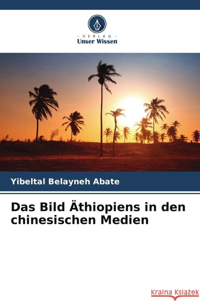 Das Bild Äthiopiens in den chinesischen Medien Abate, Yibeltal Belayneh 9786205463604 Verlag Unser Wissen - książka