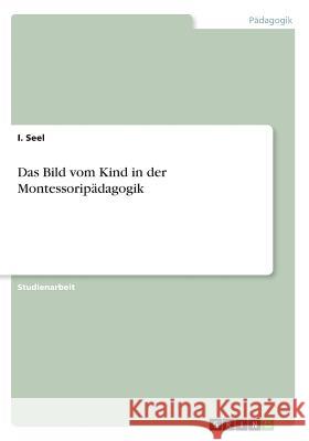 Das Bild vom Kind in der Montessoripädagogik I. Seel 9783668388338 Grin Verlag - książka