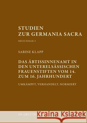 Das Äbtissinnenamt in Den Unterelsässischen Frauenstiften Vom 14. Bis Zum 16. Jahrhundert: Umkämpft, Verhandelt, Normiert Klapp, Sabine 9783110296419 Walter de Gruyter - książka