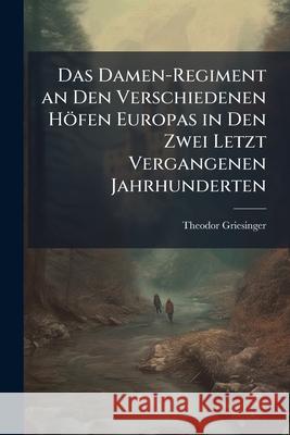 Das Damen-Regiment an Den Verschiedenen Höfen Europas in Den Zwei Letzt Vergangenen Jahrhunderten: -2. Bd. Die Grossen Französischen Vorbilder. 1866-6 Griesinger, Theodor 9781144773272  - książka