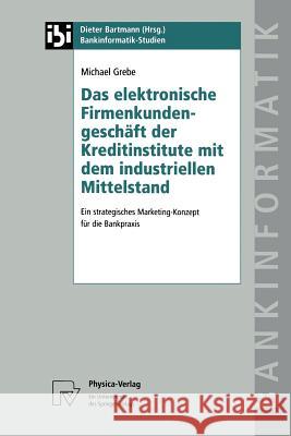 Das Elektronische Firmenkundengeschäft Der Kreditinstitute Mit Dem Industriellen Mittelstand: Ein Strategisches Marketing-Konzept Für Die Bankpraxis Grebe, Michael 9783790810868 Physica-Verlag HD - książka