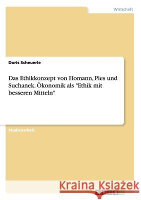 Das Ethikkonzept von Homann, Pies und Suchanek. Ökonomik als Ethik mit besseren Mitteln Scheuerle, Doris 9783656933663 Grin Verlag Gmbh - książka
