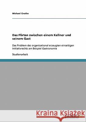 Das Flirten zwischen einem Kellner und seinem Gast: Das Problem des organisational erzeugten einseitigen Initiativrechts am Beispiel Gastronomie Grothe, Michael 9783638924016 Grin Verlag - książka