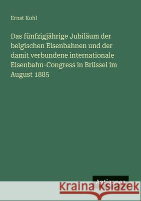 Das f?nfzigj?hrige Jubil?um der belgischen Eisenbahnen und der damit verbundene internationale Eisenbahn-Congress in Br?ssel im August 1885 Ernst Kohl 9783563919880 Antigonos Verlag - książka