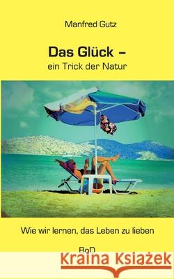 Das Glück - ein Trick der Natur: Wie wir lernen, das Leben zu lieben Gutz, Manfred 9783750470194 Books on Demand - książka