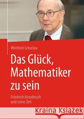 Das Glück, Mathematiker Zu Sein: Friedrich Hirzebruch Und Seine Zeit Scharlau, Winfried 9783658147563 Springer Spektrum - książka