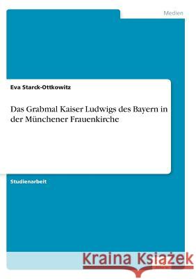 Das Grabmal Kaiser Ludwigs des Bayern in der Münchener Frauenkirche Eva Starck-Ottkowitz   9783956367571 Diplom.de - książka