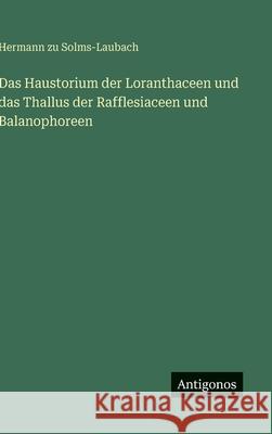 Das Haustorium der Loranthaceen und das Thallus der Rafflesiaceen und Balanophoreen Hermann Zu Solms-Laubach 9783386451581 Antigonos Verlag - książka