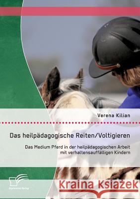 Das heilpädagogische Reiten/ Voltigieren: Das Medium Pferd in der heilpädagogischen Arbeit mit verhaltensauffälligen Kindern Verena Kilian   9783842870451 Diplomica Verlag Gmbh - książka