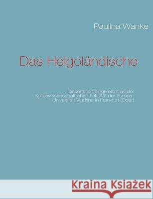 Das Helgoländische: Dissertation eingereicht an der Kulturwissenschaftlichen Fakultät der Europa-Universität Viadrina in Frankfurt (Oder) Paulina Wanke 9783837019551 Books on Demand - książka