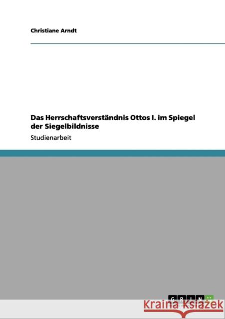 Das Herrschaftsverständnis Ottos I. im Spiegel der Siegelbildnisse Arndt, Christiane 9783656156062 Grin Verlag - książka