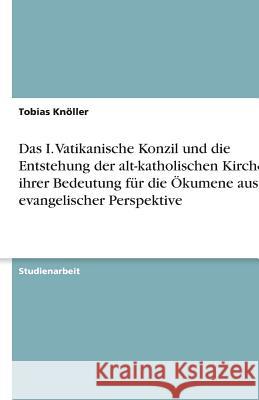 Das I. Vatikanische Konzil und die Entstehung der alt-katholischen Kirche in ihrer Bedeutung für die Ökumene aus evangelischer Perspektive Tobias K 9783640569113 Grin Verlag - książka