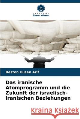 Das iranische Atomprogramm und die Zukunft der israelisch-iranischen Beziehungen Arif, Beston Husen 9786200845146 Verlag Unser Wissen - książka