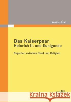 Das Kaiserpaar Heinrich II. und Kunigunde: Regenten zwischen Staat und Religion Asel, Jennifer 9783836674676 Diplomica - książka