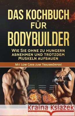 Das Kochbuch für Bodybuilder: Wie Sie ohne zu Hungern abnehmen und trotzdem Muskeln aufbauen Walker, Leon 9781545311288 Createspace Independent Publishing Platform - książka