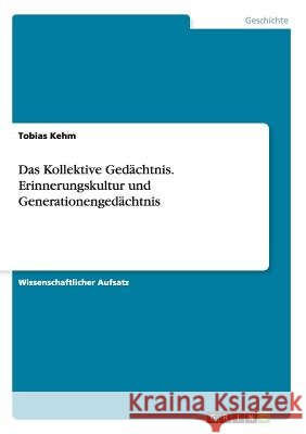 Das Kollektive Gedächtnis. Erinnerungskultur und Generationengedächtnis Tobias Kehm   9783656948469 Grin Verlag Gmbh - książka