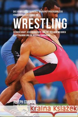 Das komplette Trainings-Workout-Programm zur Forderung der Starke im Wrestling: Steigere Kraft, Geschwindigkeit, Agilitat und Abwehr durch Krafttraini Correa (Profi-Sportler Und Trainer), Jos 9781519447012 Createspace - książka