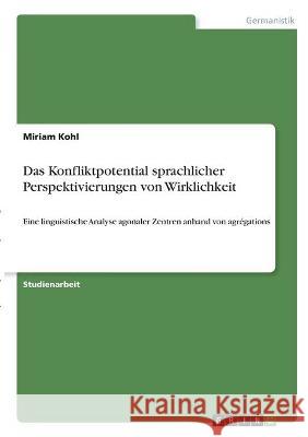 Das Konfliktpotential sprachlicher Perspektivierungen von Wirklichkeit: Eine linguistische Analyse agonaler Zentren anhand von agrégations Kohl, Miriam 9783346320803 Grin Verlag - książka
