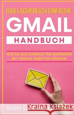 Das lächerlich einfache Gmail Handbuch: Wie Sie Als Kompletter Anfänger Mit Emails Arbeiten Können La Counte, Scott 9781629176475 SL Editions - książka