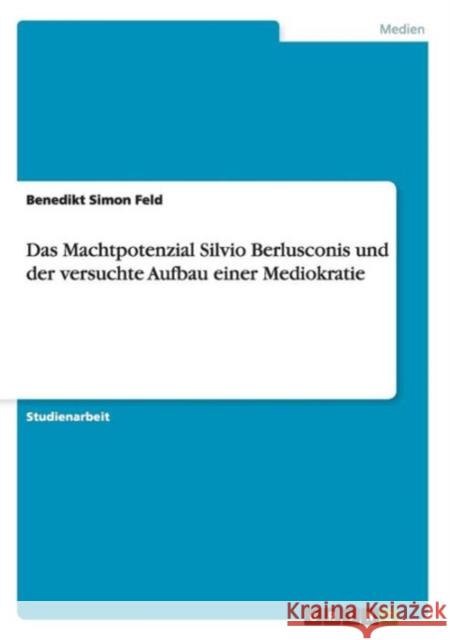 Das Machtpotenzial Silvio Berlusconis und der versuchte Aufbau einer Mediokratie Benedikt Simon Feld   9783656824312 Grin Verlag Gmbh - książka