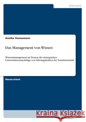 Das Management von Wissen: Wissensmanagement im Prozess der strategischen Unternehmensnachfolge von Führungskräften der Sozialwirtschaft Vennemann, Annika 9783668923119 Grin Verlag - książka