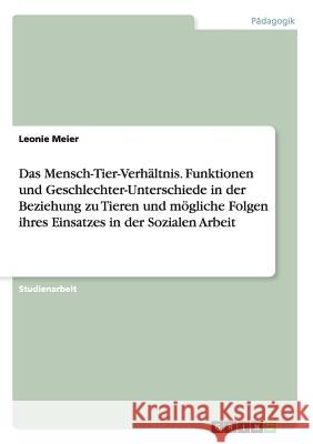 Das Mensch-Tier-Verhältnis. Funktionen und Geschlechter-Unterschiede in der Beziehung zu Tieren und mögliche Folgen ihres Einsatzes in der Sozialen Ar Meier, Leonie 9783668163751 Grin Verlag - książka